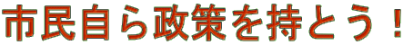 市民自ら政策を持とう！